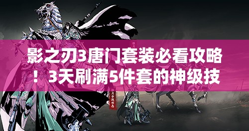 影之刃3唐門(mén)套裝必看攻略！3天刷滿(mǎn)5件套的神級(jí)技巧